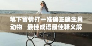 笔下留情打一准确正确生肖动物   最佳成语最佳释义解释答