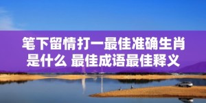 笔下留情打一最佳准确生肖是什么 最佳成语最佳释义解释答