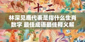 林深见鹿代表是指什么生肖数字 最佳成语最佳释义解释答