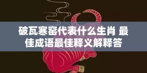 破瓦寒窑代表什么生肖 最佳成语最佳释义解释答