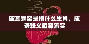 破瓦寒窑是指什么生肖，成语释义解释落实