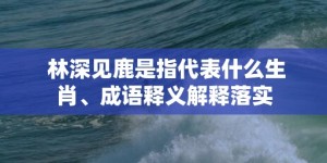 林深见鹿是指代表什么生肖、成语释义解释落实