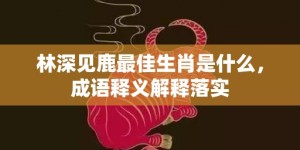 林深见鹿最佳生肖是什么，成语释义解释落实