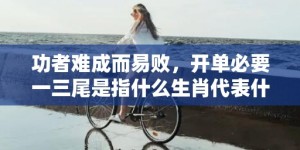 功者难成而易败，开单必要一三尾是指什么生肖代表什么数字动物、成语解释落实