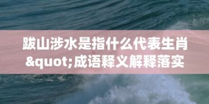 跋山涉水是指什么代表生肖"成语释义解释落实"