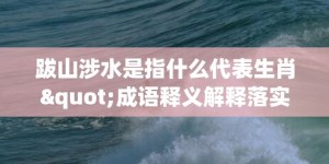 跋山涉水是指什么代表生肖"成语释义解释落实"