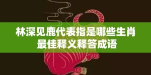 林深见鹿代表指是哪些生肖 最佳释义释答成语