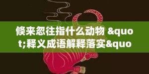 倏来忽往指什么动物 "释义成语解释落实"