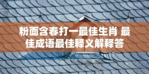 粉面含春打一最佳生肖 最佳成语最佳释义解释答