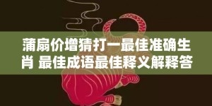 蒲扇价增猜打一最佳准确生肖 最佳成语最佳释义解释答