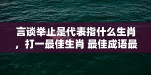 言谈举止是代表指什么生肖，打一最佳生肖 最佳成语最佳释义解释答