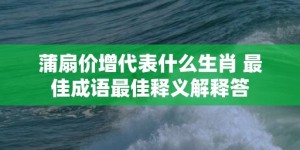 蒲扇价增代表什么生肖 最佳成语最佳释义解释答