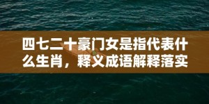 四七二十豪门女是指代表什么生肖，释义成语解释落实