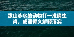 跋山涉水的动物打一准确生肖，成语释义解释落实