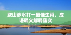 跋山涉水打一最佳生肖，成语释义解释落实