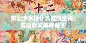 跋山涉水指什么准确生肖，成语释义解释落实