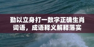 勤以立身打一数字正确生肖词语，成语释义解释落实