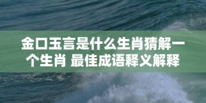 金口玉言是什么生肖猜解一个生肖 最佳成语释义解释落实