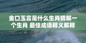 金口玉言是什么生肖猜解一个生肖 最佳成语释义解释落实