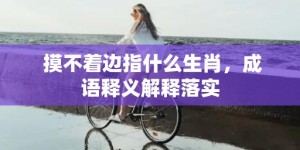 摸不着边指什么生肖，成语释义解释落实