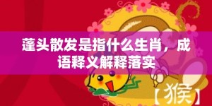 蓬头散发是指什么生肖，成语释义解释落实