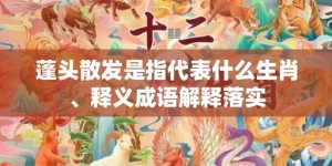 蓬头散发是指代表什么生肖、释义成语解释落实