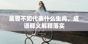 禽兽不如代表什么生肖，成语释义解释落实