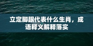 立定脚跟代表什么生肖，成语释义解释落实