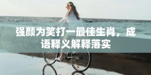 强颜为笑打一最佳生肖，成语释义解释落实