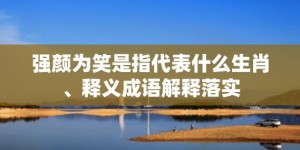 强颜为笑是指代表什么生肖、释义成语解释落实