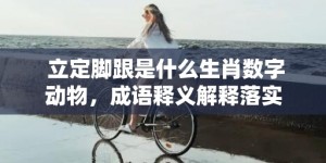 立定脚跟是什么生肖数字动物，成语释义解释落实