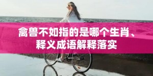 禽兽不如指的是哪个生肖、释义成语解释落实