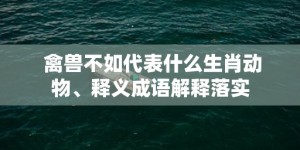 禽兽不如代表什么生肖动物、释义成语解释落实