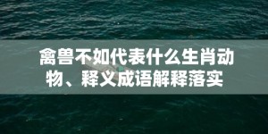 禽兽不如代表什么生肖动物、释义成语解释落实