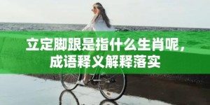 立定脚跟是指什么生肖呢，成语释义解释落实