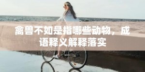 禽兽不如是指哪些动物，成语释义解释落实