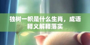 独树一帜是什么生肖，成语释义解释落实