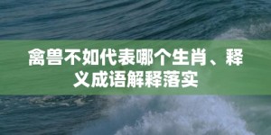 禽兽不如代表哪个生肖、释义成语解释落实