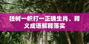 独树一帜打一正确生肖、释义成语解释落实