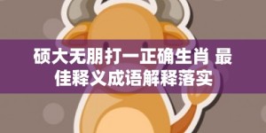 硕大无朋打一正确生肖 最佳释义成语解释落实