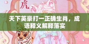 天下英豪打一正确生肖，成语释义解释落实