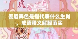 丢眉弄色是指代表什么生肖，成语释义解释落实