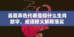 丢眉弄色代表是指什么生肖数字，成语释义解释落实