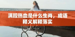 满腔热血是什么生肖，成语释义解释落实