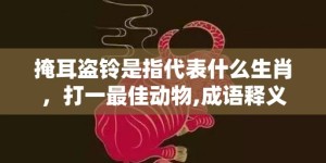 掩耳盗铃是指代表什么生肖，打一最佳动物,成语释义解释落实