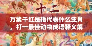 万紫千红是指代表什么生肖，打一最佳动物成语释义解释落实