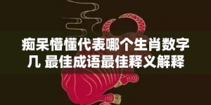 痴呆懵懂代表哪个生肖数字几 最佳成语最佳释义解释答