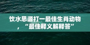 饮水思源打一最佳生肖动物，“最佳释义解释答”