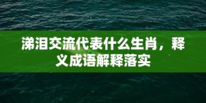 涕泪交流代表什么生肖，释义成语解释落实