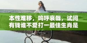 本性难移，呜呼哀哉，试问有钱谁不爱打一最佳生肖是什么、释义成语解释落实